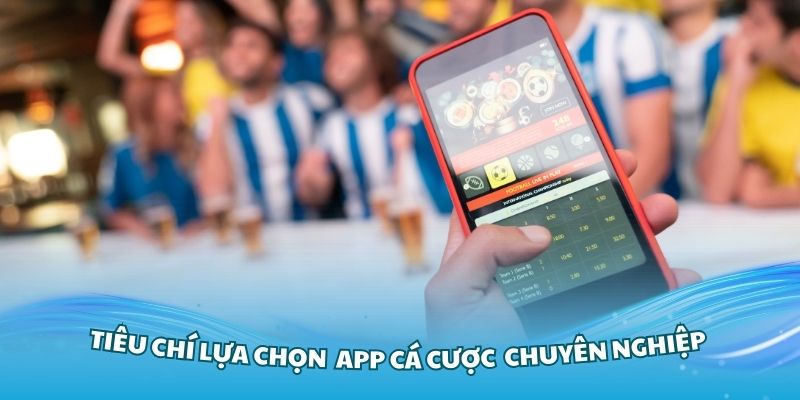 Tiêu chí lựa chọn một app cá cược bóng đá chuyên nghiệp